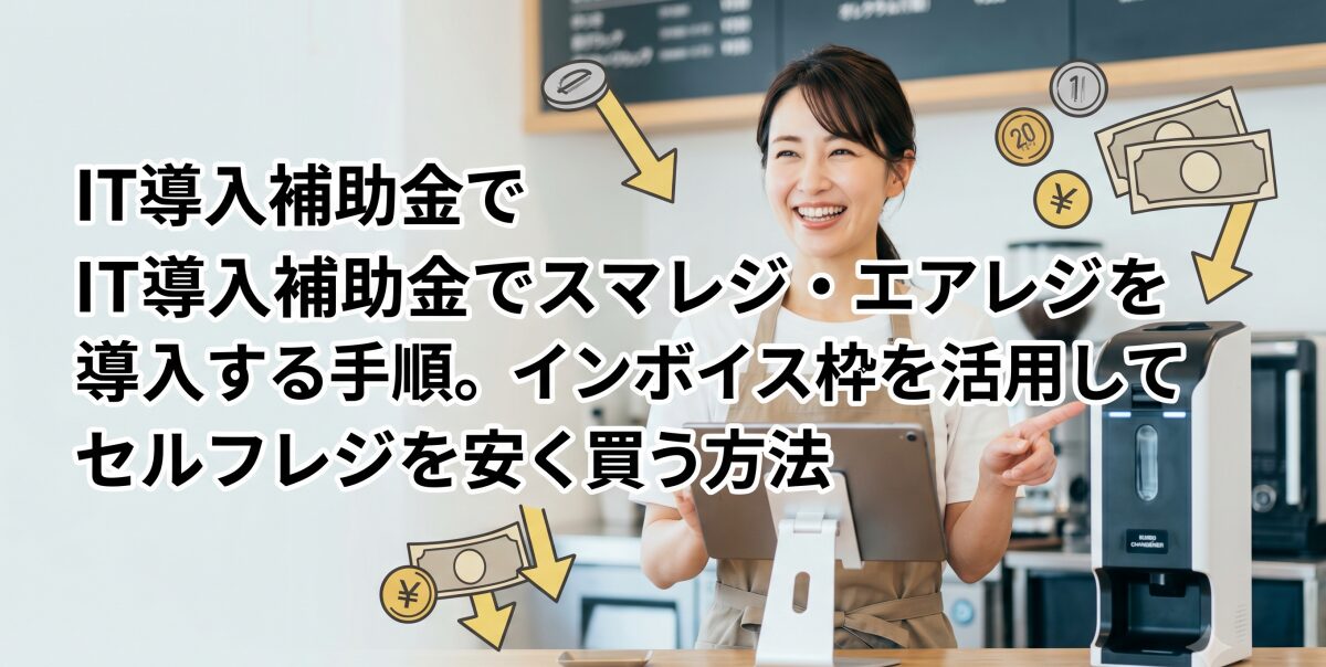 IT導入補助金でスマレジ・エアレジを導入する手順。インボイス枠を活用してセルフレジを安く買う方法