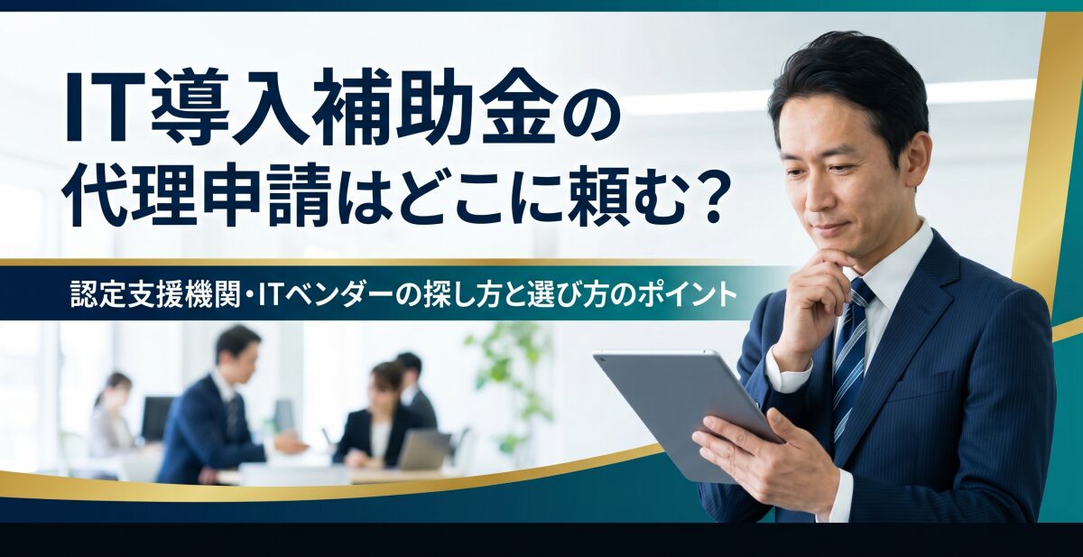 IT導入補助金の代理申請はどこに頼む？認定支援機関・ITベンダーの探し方と選び方のポイント