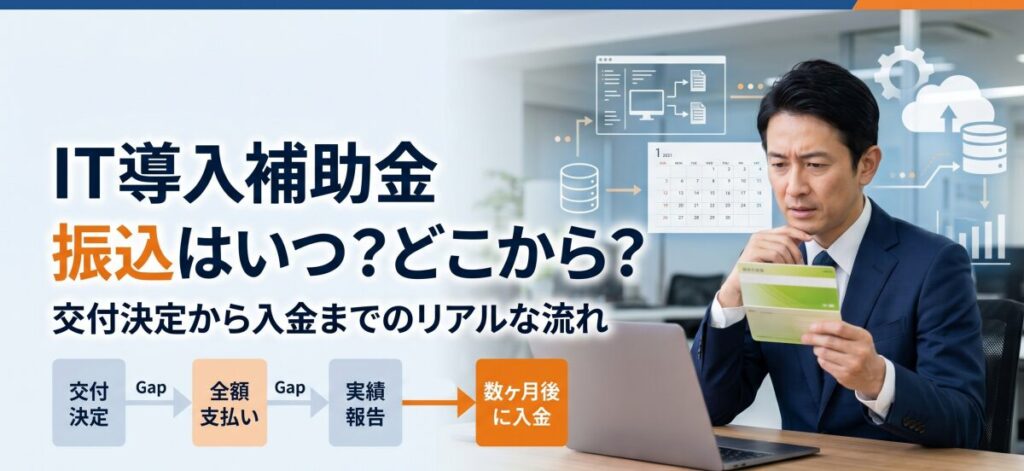 IT導入補助金はいつ・どこから振り込まれる？交付決定から実際の入金（支払い）までの流れ